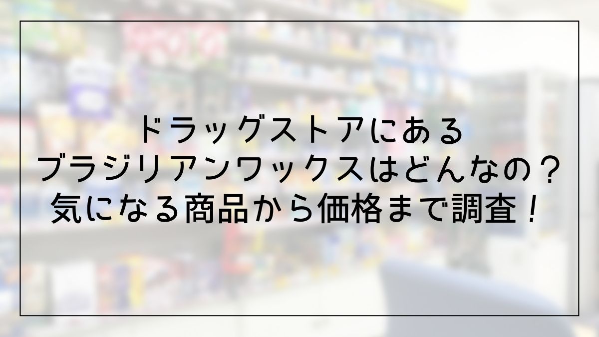 ブラジリアンワックスはドラッグストアやドンキに売ってる 具体的な商品を解説